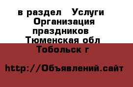  в раздел : Услуги » Организация праздников . Тюменская обл.,Тобольск г.